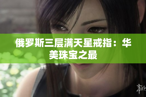 俄罗斯三层满天星戒指：华美珠宝之最