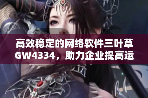 高效稳定的网络软件三叶草GW4334，助力企业提高运营效率