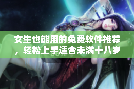 女生也能用的免费软件推荐，轻松上手适合未满十八岁的人使用