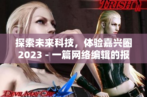探索未来科技，体验嘉兴圈2023 - 一篇网络编辑的报道