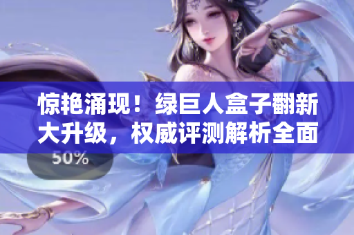 惊艳涌现！绿巨人盒子翻新大升级，权威评测解析全面切入！