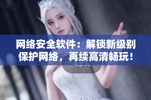 网络安全软件：解锁新级别保护网络，再续高清畅玩！
