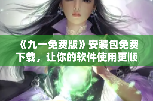 《九一免费版》安装包免费下载，让你的软件使用更顺畅！