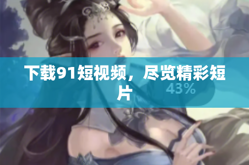 下载91短视频，尽览精彩短片
