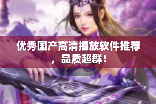 优秀国产高清播放软件推荐，品质超群！