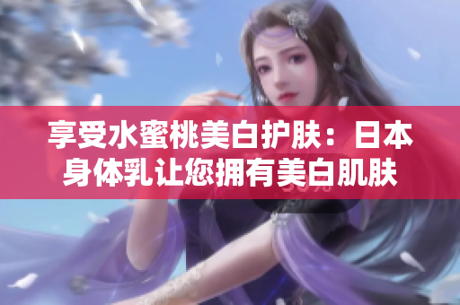 享受水蜜桃美白护肤：日本身体乳让您拥有美白肌肤