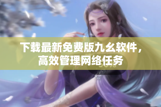下载最新免费版九幺软件，高效管理网络任务