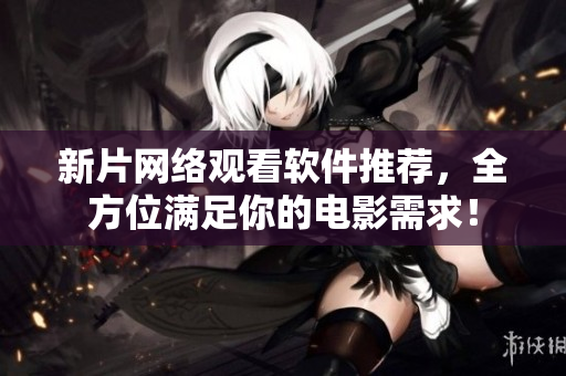 新片网络观看软件推荐，全方位满足你的电影需求！