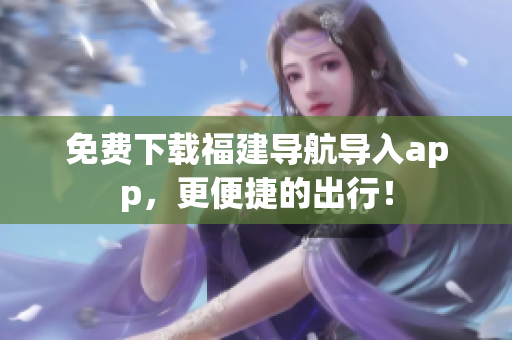 免费下载福建导航导入app，更便捷的出行！