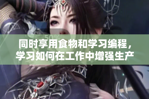 同时享用食物和学习编程，学习如何在工作中增强生产力