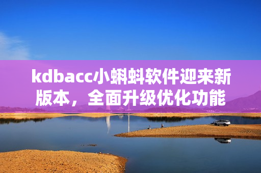 kdbacc小蝌蚪软件迎来新版本，全面升级优化功能