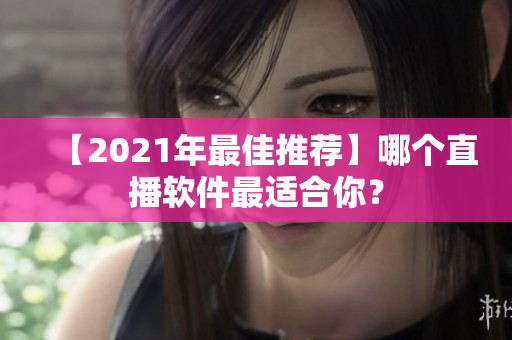 【2021年最佳推荐】哪个直播软件最适合你？