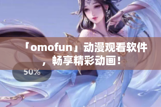 「omofun」动漫观看软件，畅享精彩动画！