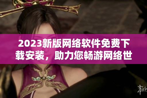 2023新版网络软件免费下载安装，助力您畅游网络世界！