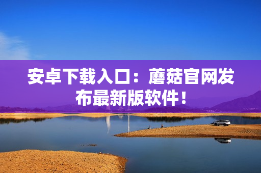 安卓下载入口：蘑菇官网发布最新版软件！
