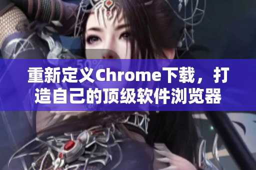 重新定义Chrome下载，打造自己的顶级软件浏览器
