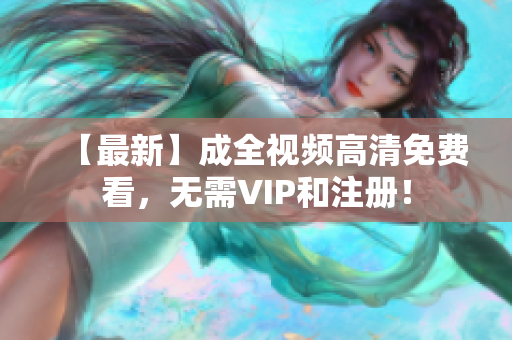 【最新】成全视频高清免费看，无需VIP和注册！