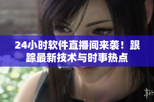 24小时软件直播间来袭！跟踪最新技术与时事热点