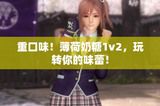 重口味！薄荷奶糖1v2，玩转你的味蕾！