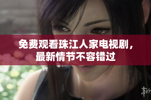 免费观看珠江人家电视剧，最新情节不容错过