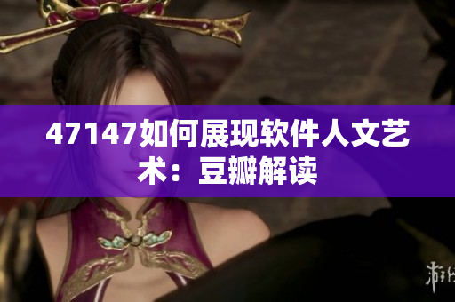 47147如何展现软件人文艺术：豆瓣解读