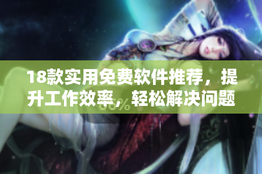 18款实用免费软件推荐，提升工作效率，轻松解决问题！