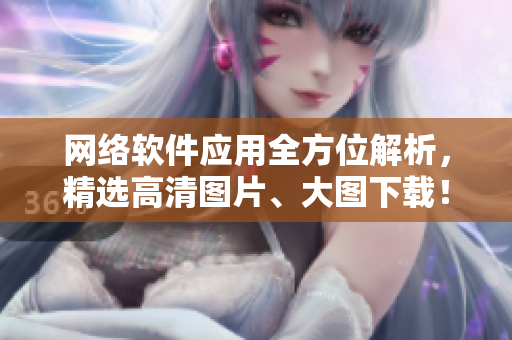 网络软件应用全方位解析，精选高清图片、大图下载！