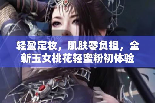 轻盈定妆，肌肤零负担，全新玉女桃花轻蜜粉初体验