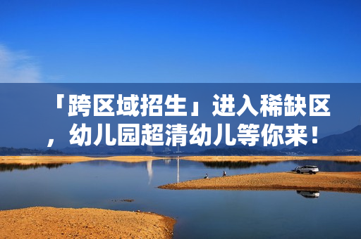 「跨区域招生」进入稀缺区，幼儿园超清幼儿等你来！