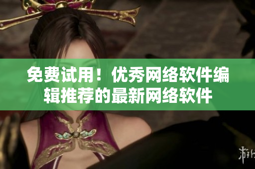 免费试用！优秀网络软件编辑推荐的最新网络软件