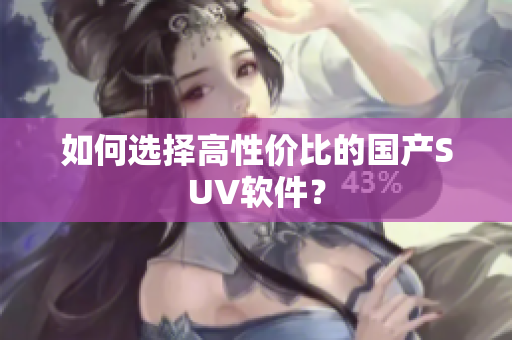 如何选择高性价比的国产SUV软件？