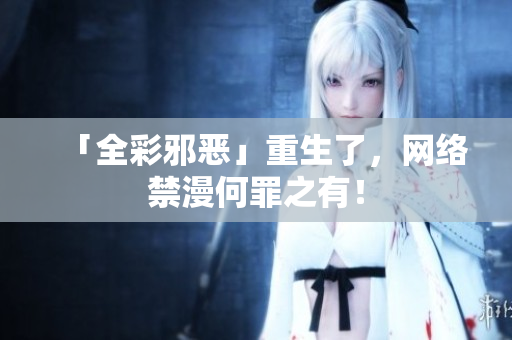「全彩邪恶」重生了，网络禁漫何罪之有！