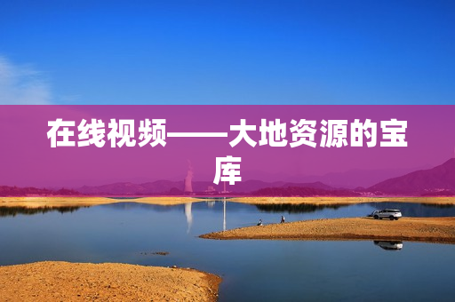 在线视频——大地资源的宝库