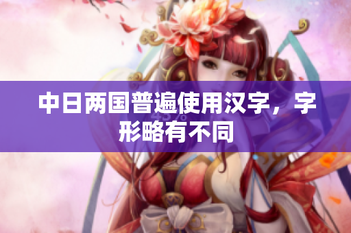 中日两国普遍使用汉字，字形略有不同