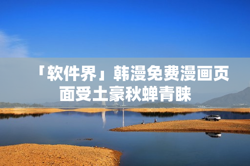 「软件界」韩漫免费漫画页面受土豪秋蝉青睐
