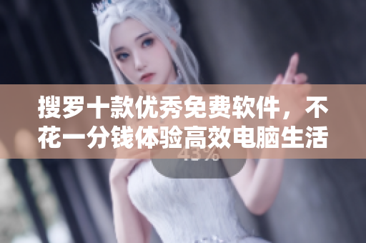 搜罗十款优秀免费软件，不花一分钱体验高效电脑生活