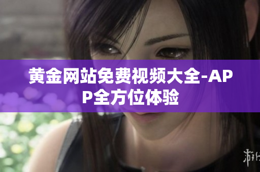 黄金网站免费视频大全-APP全方位体验