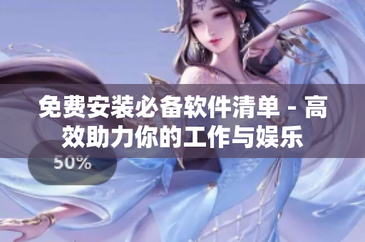 免费安装必备软件清单 - 高效助力你的工作与娱乐