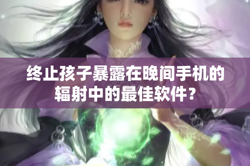 终止孩子暴露在晚间手机的辐射中的最佳软件？