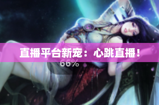 直播平台新宠：心跳直播！