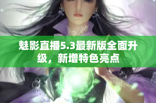 魅影直播5.3最新版全面升级，新增特色亮点