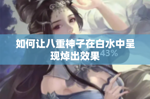 如何让八重神子在白水中呈现焯出效果