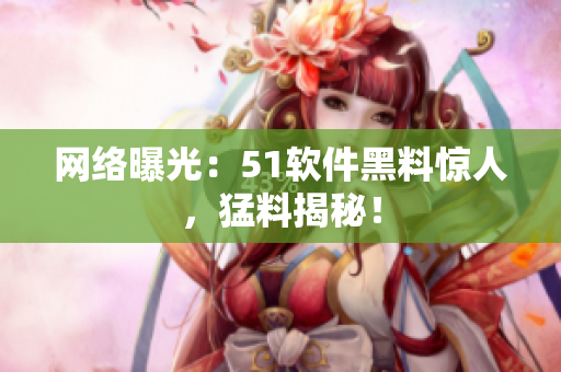 网络曝光：51软件黑料惊人，猛料揭秘！