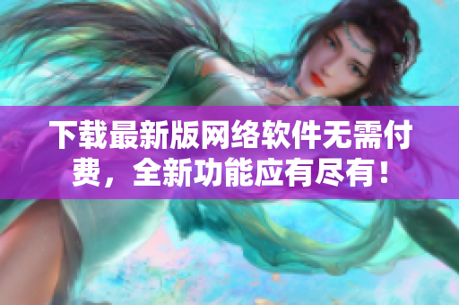 下载最新版网络软件无需付费，全新功能应有尽有！