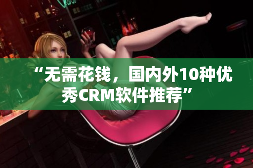 “无需花钱，国内外10种优秀CRM软件推荐”