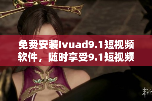免费安装Ivuad9.1短视频软件，随时享受9.1短视频下载