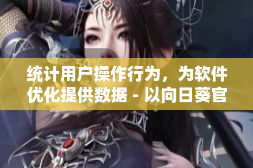 统计用户操作行为，为软件优化提供数据 - 以向日葵官方为例