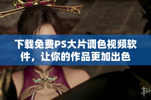 下载免费PS大片调色视频软件，让你的作品更加出色