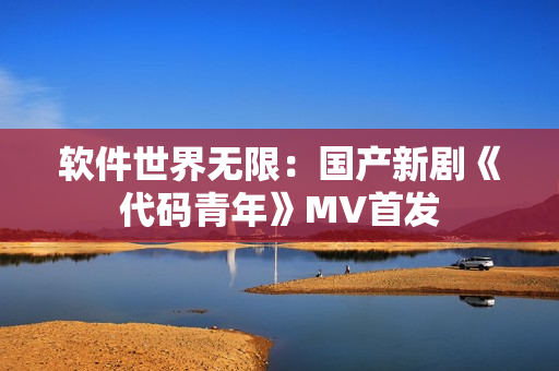 软件世界无限：国产新剧《代码青年》MV首发
