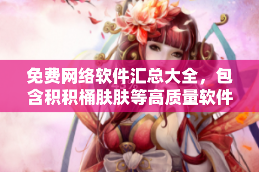 免费网络软件汇总大全，包含积积桶肤肤等高质量软件